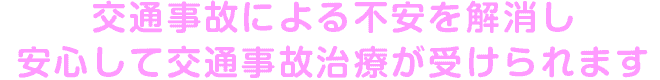 交通事故による不安を解消し安心して交通事故治療が受けられます